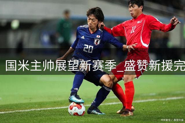 国米主帅展望新赛季 盛赞新援完美适配战术体系